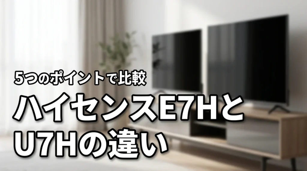 ハイセンスE7HとU7Hの違いを5つのポイントで比較!選び方